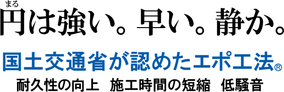 円は強い。早い。静か。国土交通省が認めたエポ工法。耐久性の向上 施工時間の短縮 低騒音